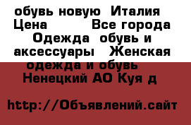  обувь новую, Италия › Цена ­ 600 - Все города Одежда, обувь и аксессуары » Женская одежда и обувь   . Ненецкий АО,Куя д.